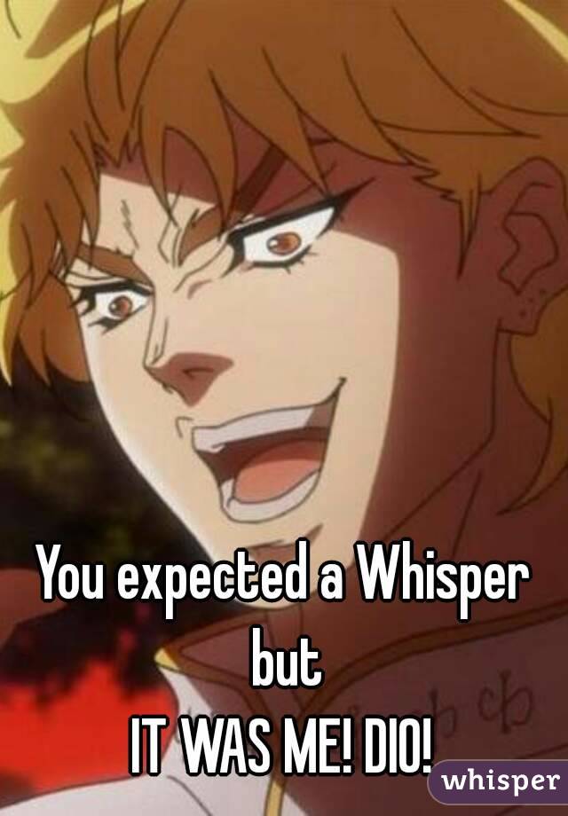 You expected a Whisper but
IT WAS ME! DIO!