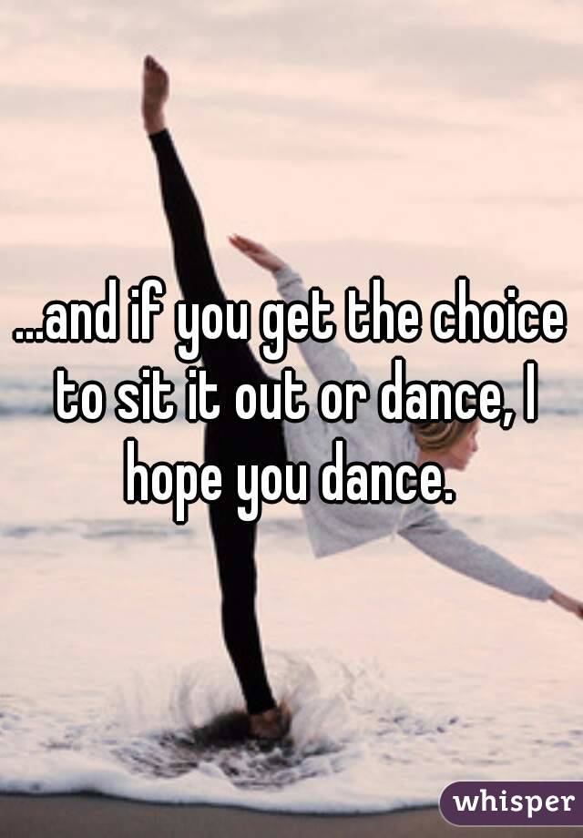 ...and if you get the choice to sit it out or dance, I hope you dance. 