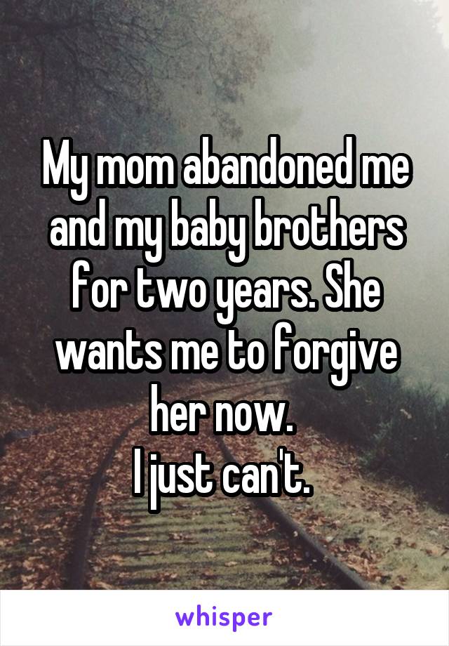 My mom abandoned me and my baby brothers for two years. She wants me to forgive her now. 
I just can't. 