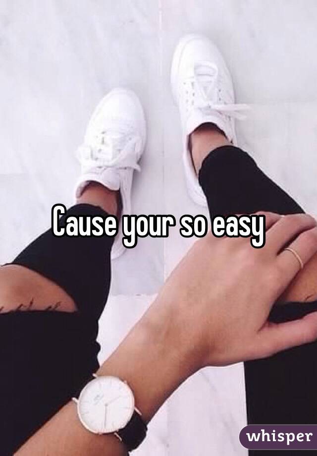 Cause your so easy