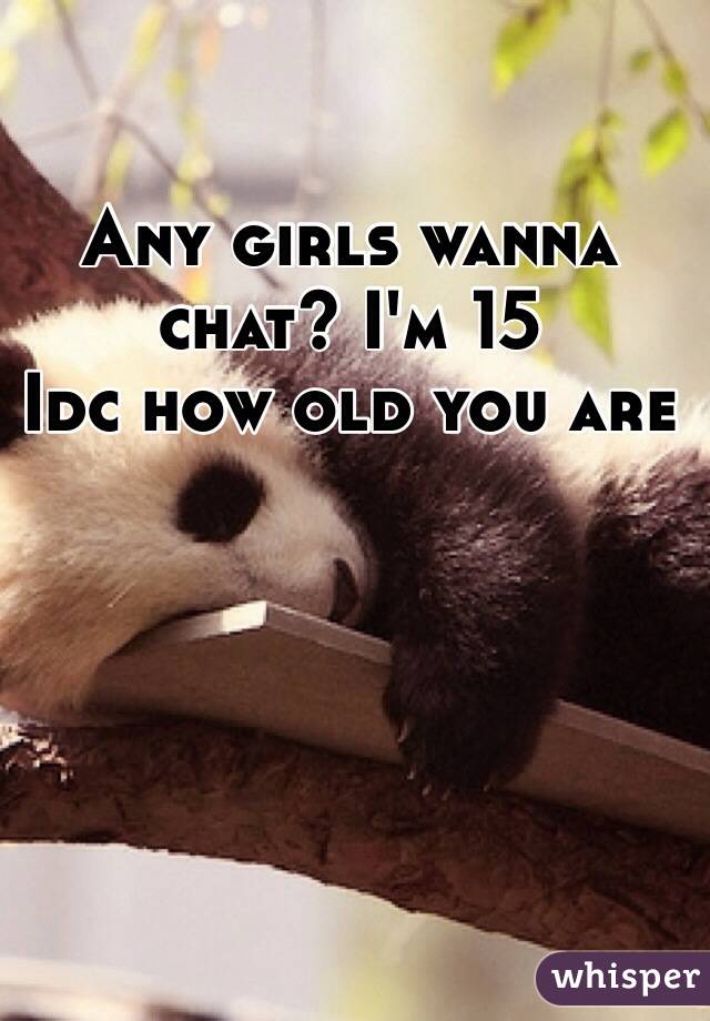 Any girls wanna chat? I'm 15 
Idc how old you are
