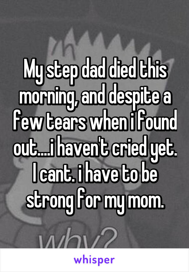 My step dad died this morning, and despite a few tears when i found out....i haven't cried yet. I cant. i have to be strong for my mom.