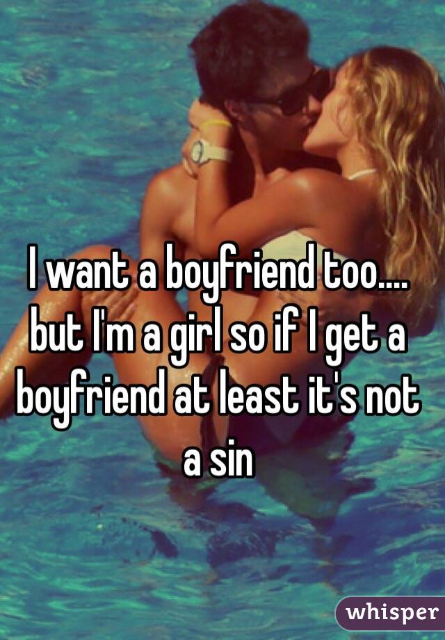 I want a boyfriend too.… but I'm a girl so if I get a boyfriend at least it's not a sin