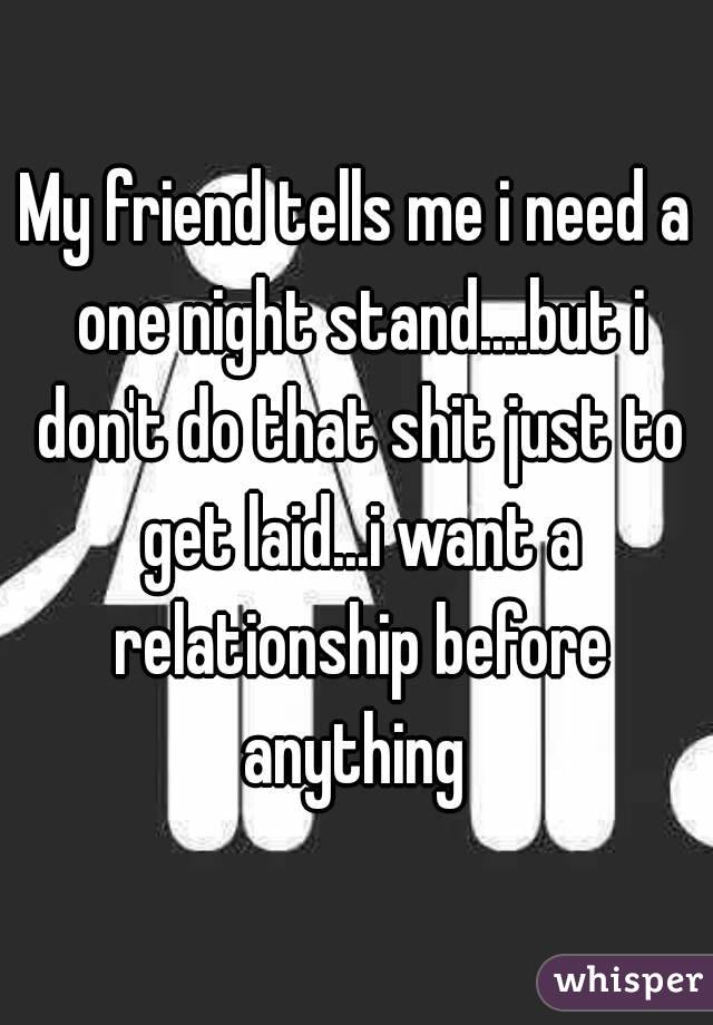 My friend tells me i need a one night stand....but i don't do that shit just to get laid...i want a relationship before anything 