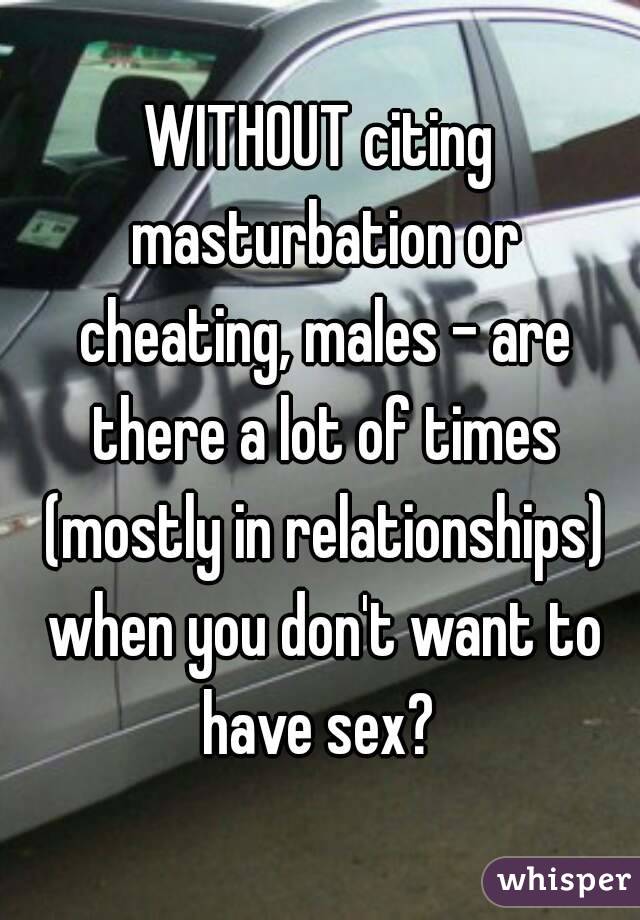 WITHOUT citing masturbation or cheating, males - are there a lot of times (mostly in relationships) when you don't want to have sex? 