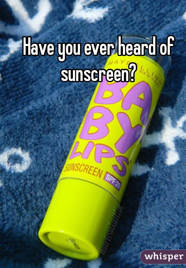 Have you ever heard of sunscreen?