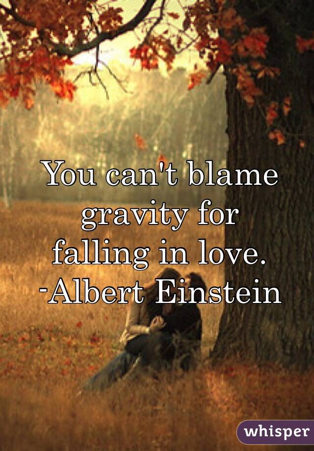 You can't blame 
gravity for 
falling in love. 
-Albert Einstein