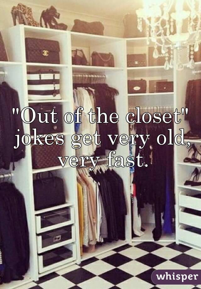 "Out of the closet" jokes get very old, very fast.