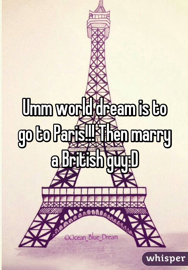 Umm world dream is to go to Paris!!! Then marry a British guy:D