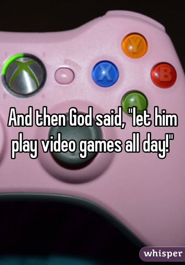 And then God said, "let him play video games all day!"