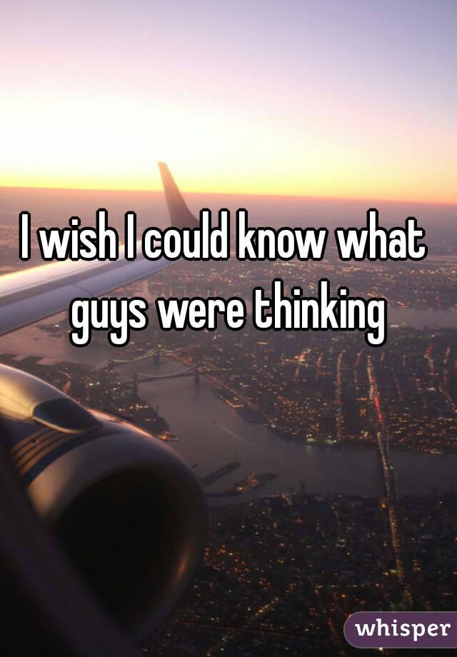 I wish I could know what guys were thinking