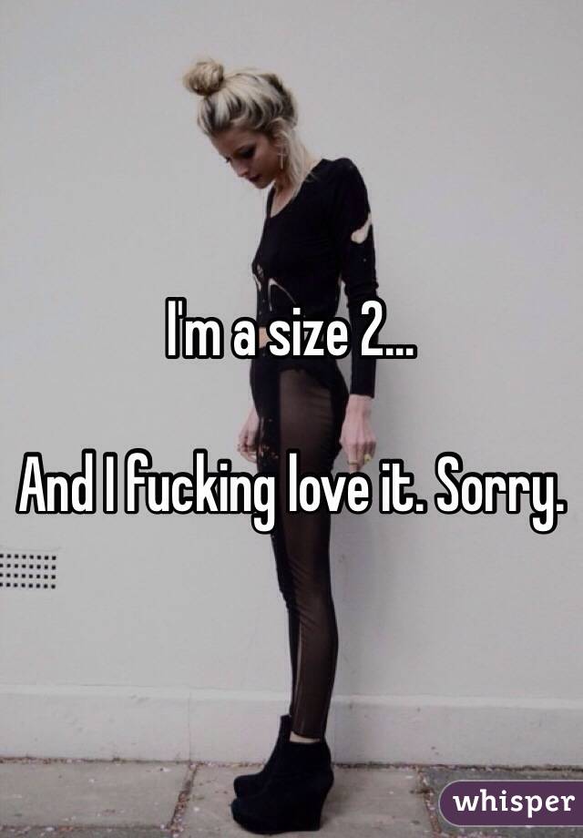 I'm a size 2... 

And I fucking love it. Sorry.