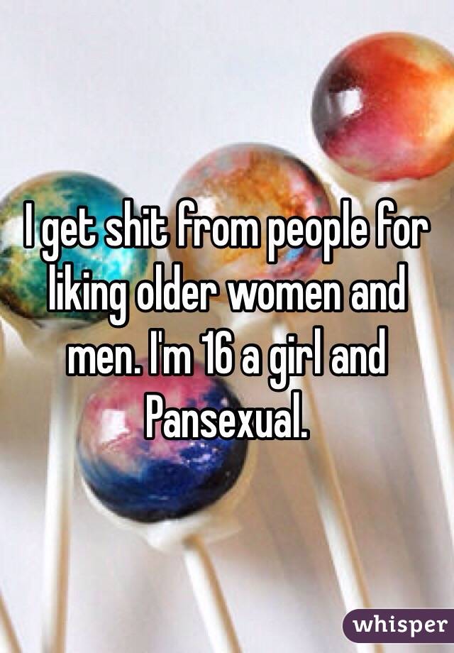 I get shit from people for liking older women and men. I'm 16 a girl and Pansexual.