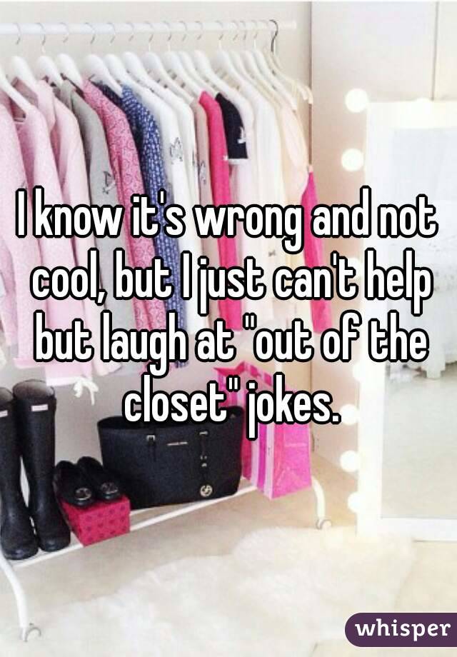 I know it's wrong and not cool, but I just can't help but laugh at "out of the closet" jokes.