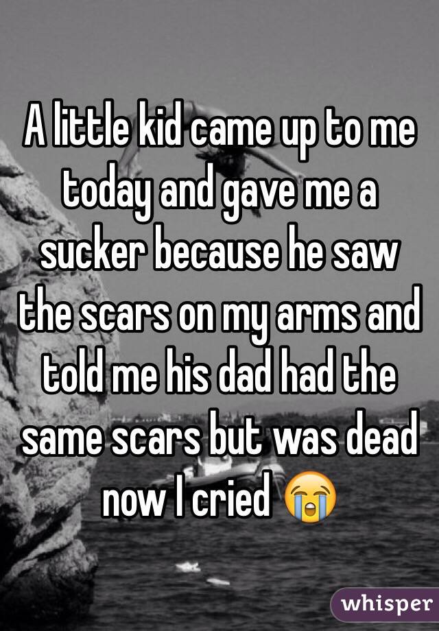 A little kid came up to me today and gave me a sucker because he saw the scars on my arms and told me his dad had the same scars but was dead now I cried 😭