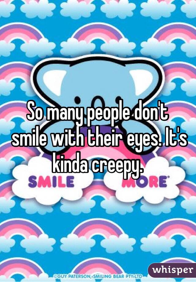 So many people don't
 smile with their eyes. It's kinda creepy. 