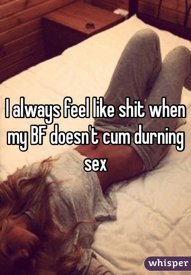 I always feel like shit when my BF doesn't cum durning sex 