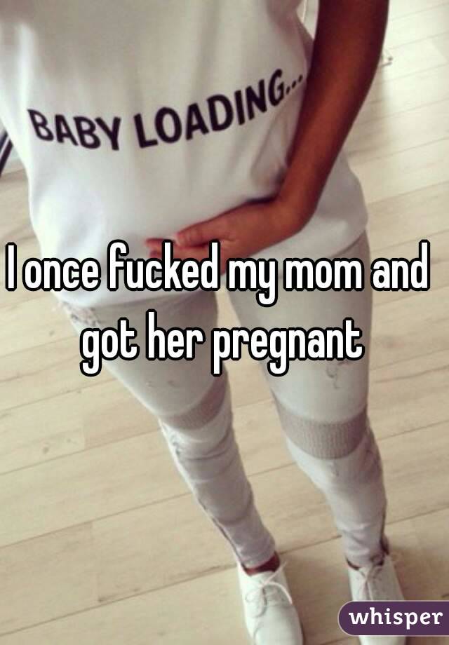 I once fucked my mom and 
got her pregnant