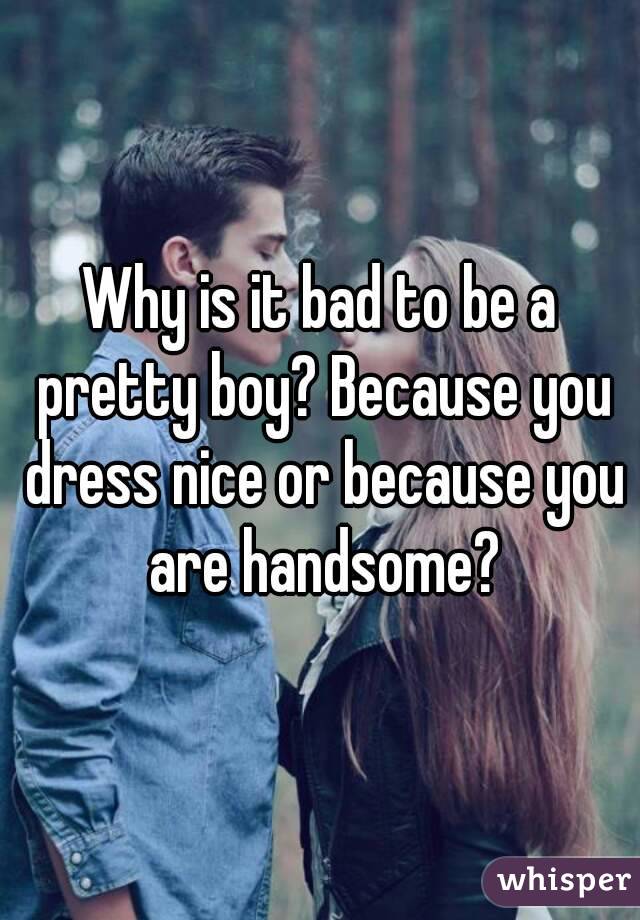 Why is it bad to be a pretty boy? Because you dress nice or because you are handsome?