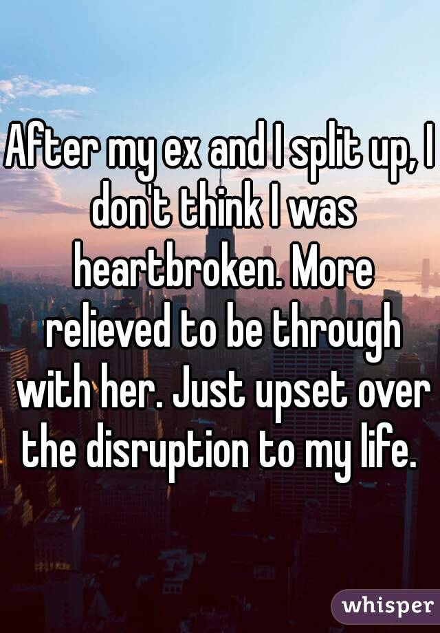 After my ex and I split up, I don't think I was heartbroken. More relieved to be through with her. Just upset over the disruption to my life. 