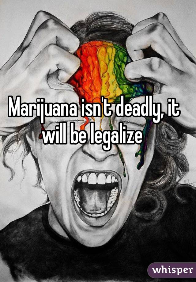 Marijuana isn't deadly, it will be legalize 