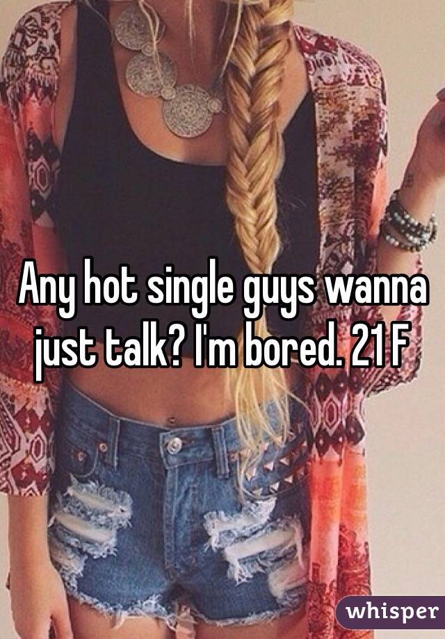 Any hot single guys wanna just talk? I'm bored. 21 F