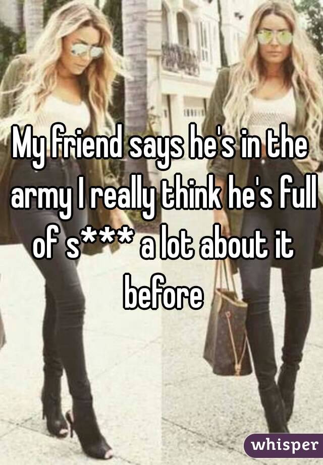 My friend says he's in the army I really think he's full of s*** a lot about it before
