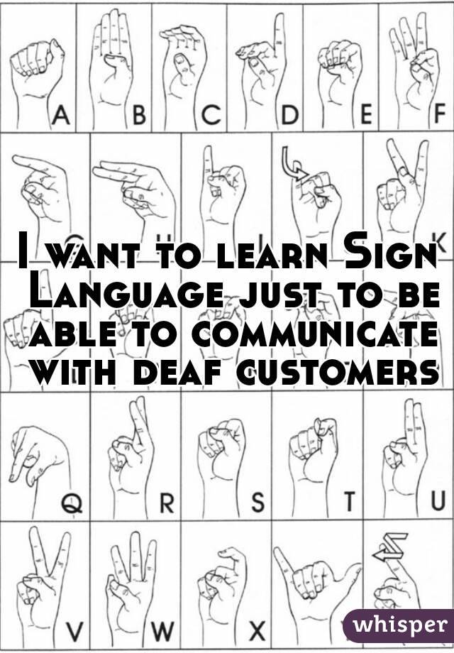 I want to learn Sign Language just to be able to communicate with deaf customers