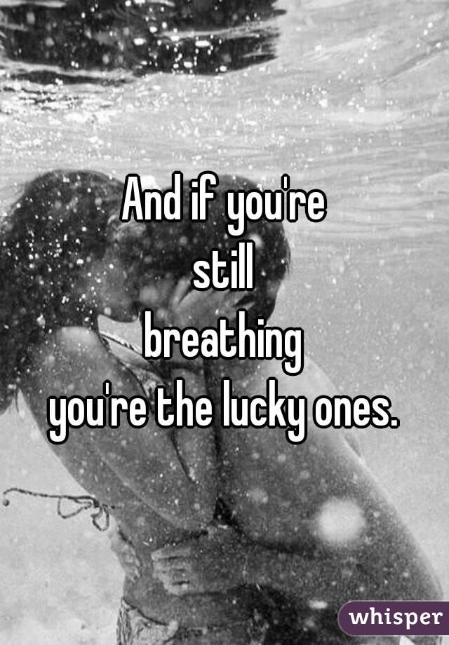 And if you're
still
breathing
you're the lucky ones.