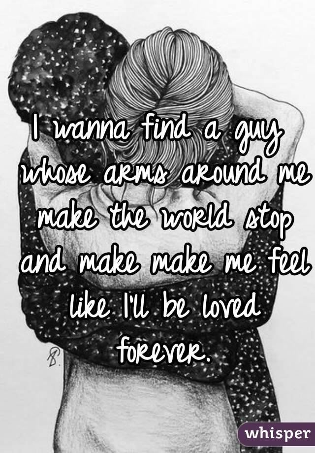 I wanna find a guy whose arms around me make the world stop and make make me feel like I'll be loved forever.