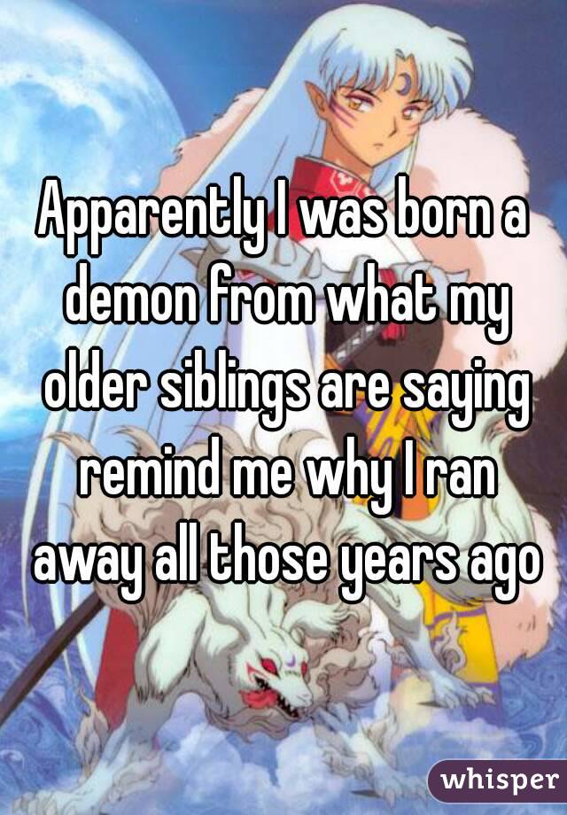 Apparently I was born a demon from what my older siblings are saying remind me why I ran away all those years ago