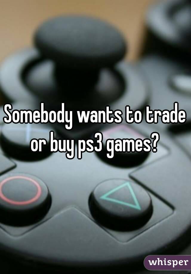 Somebody wants to trade or buy ps3 games? 