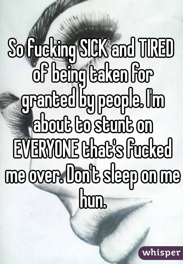 So fucking SICK and TIRED of being taken for granted by people. I'm about to stunt on EVERYONE that's fucked me over. Don't sleep on me hun.