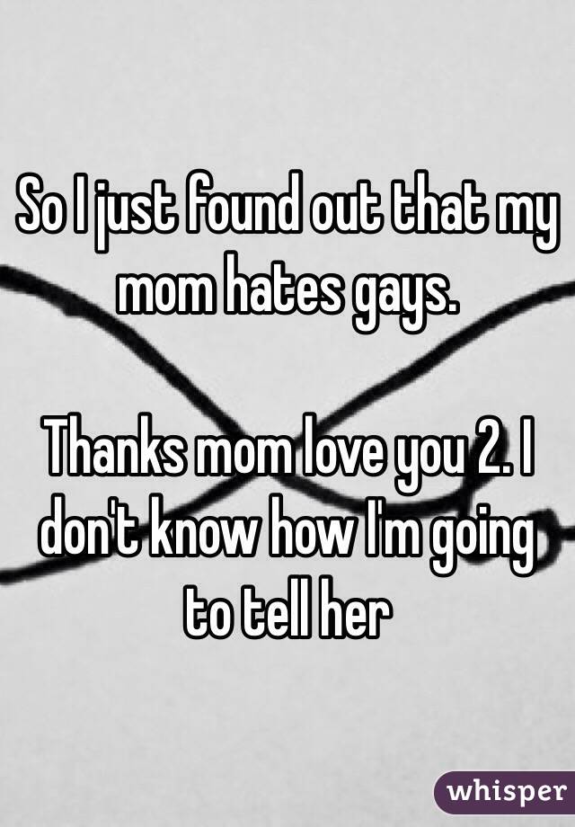 So I just found out that my mom hates gays. 

Thanks mom love you 2. I don't know how I'm going to tell her 