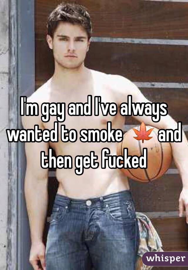 I'm gay and I've always wanted to smoke  🍁 and then get fucked 