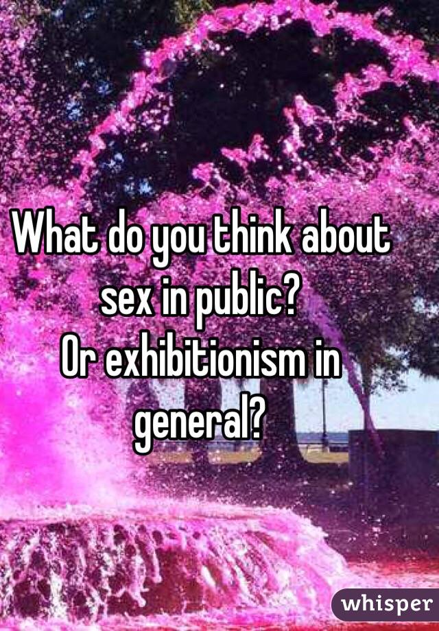 What do you think about sex in public?
Or exhibitionism in general?