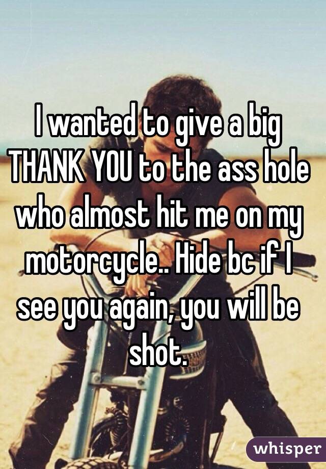 I wanted to give a big THANK YOU to the ass hole who almost hit me on my motorcycle.. Hide bc if I see you again, you will be shot.