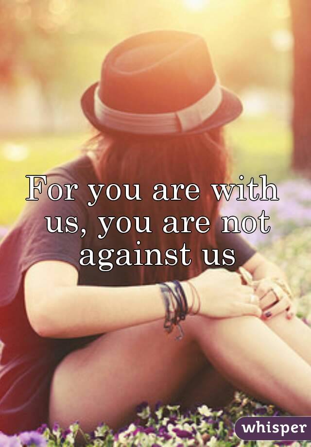 For you are with us, you are not against us