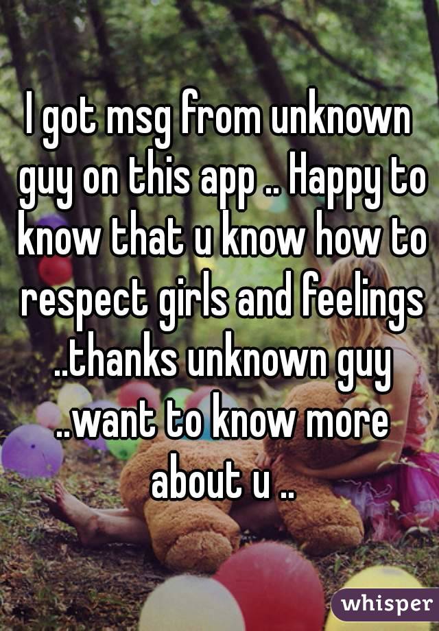 I got msg from unknown guy on this app .. Happy to know that u know how to respect girls and feelings ..thanks unknown guy ..want to know more about u ..