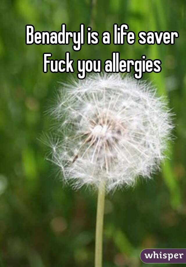 Benadryl is a life saver
Fuck you allergies