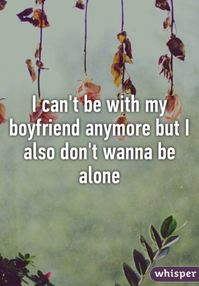 I can't be with my boyfriend anymore but I also don't wanna be alone

