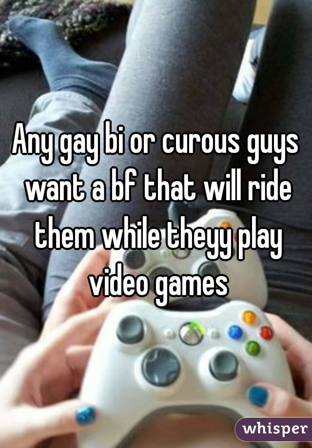 Any gay bi or curous guys want a bf that will ride them while theyy play video games