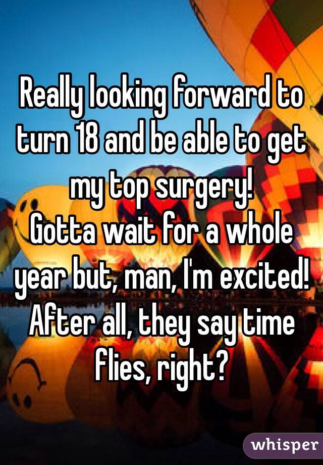 Really looking forward to turn 18 and be able to get my top surgery!
Gotta wait for a whole year but, man, I'm excited!
After all, they say time flies, right?