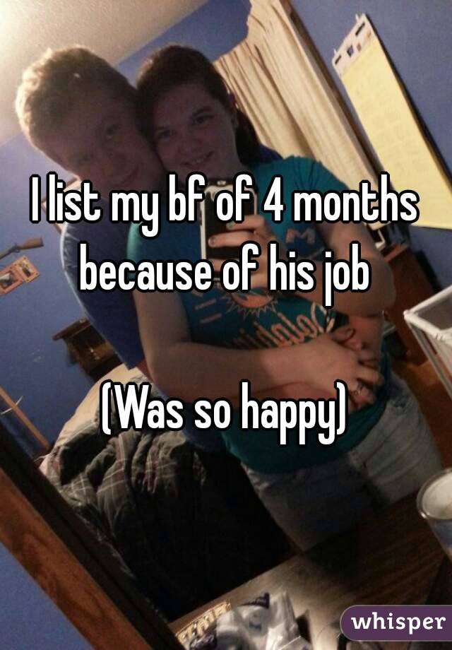 I list my bf of 4 months because of his job 

(Was so happy)