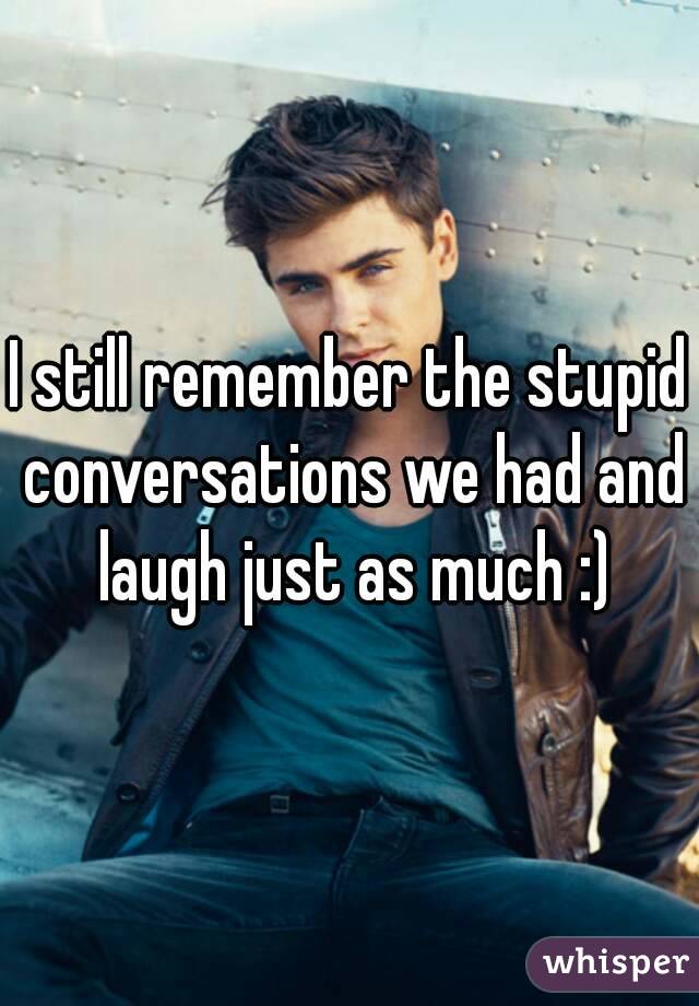 I still remember the stupid conversations we had and laugh just as much :)