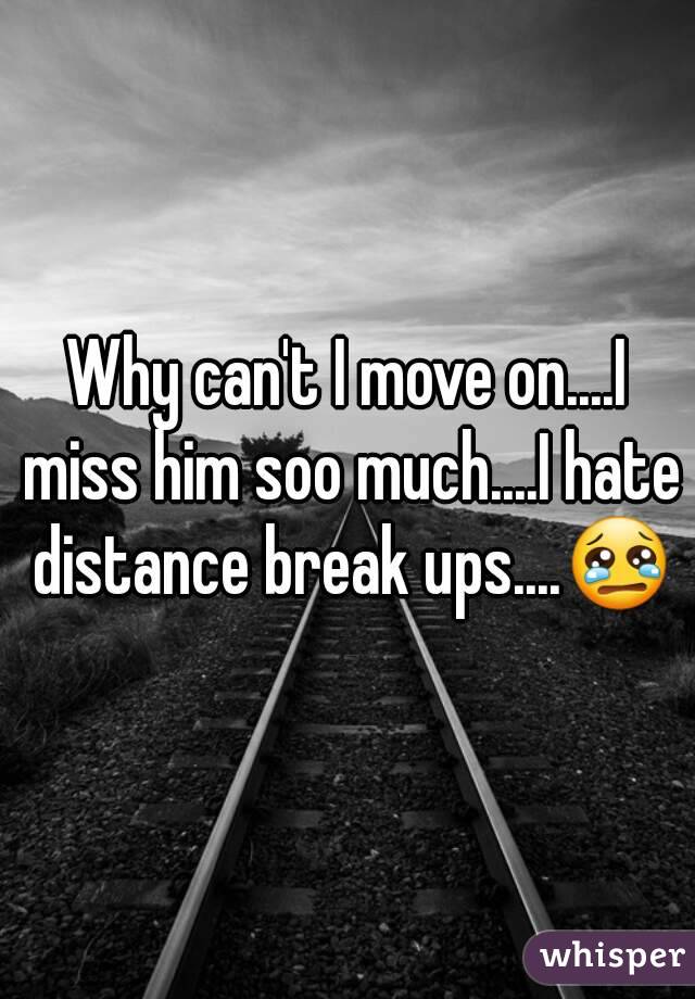 Why can't I move on....I miss him soo much....I hate distance break ups....😢