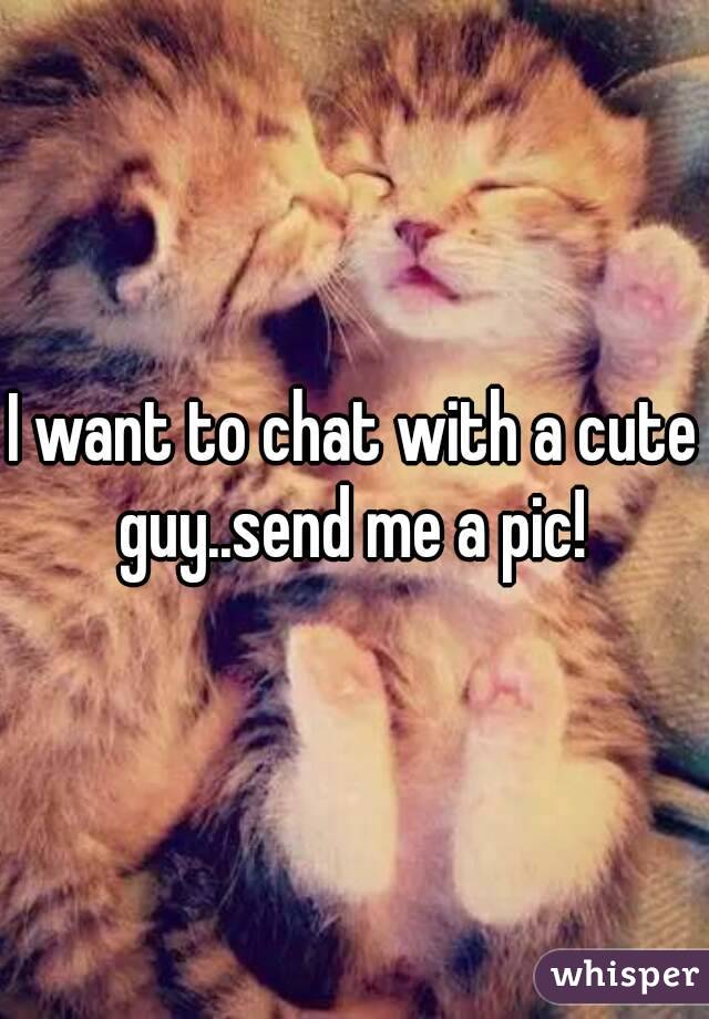 I want to chat with a cute guy..send me a pic! 