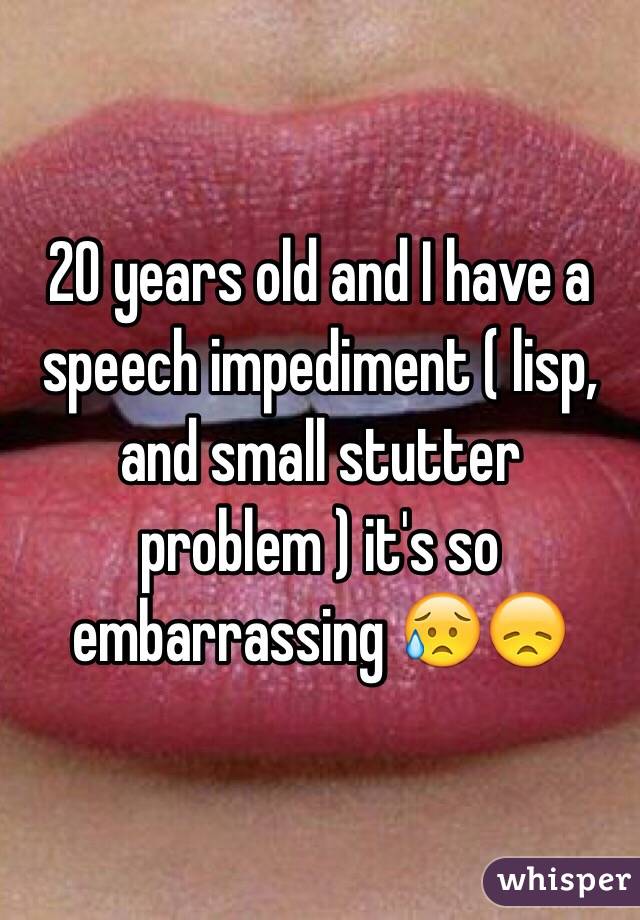 20 years old and I have a speech impediment ( lisp, and small stutter problem ) it's so embarrassing 😥😞
