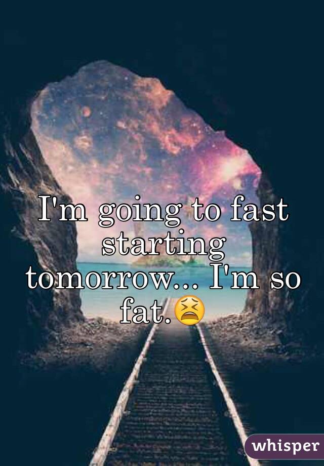 I'm going to fast starting tomorrow... I'm so fat.😫