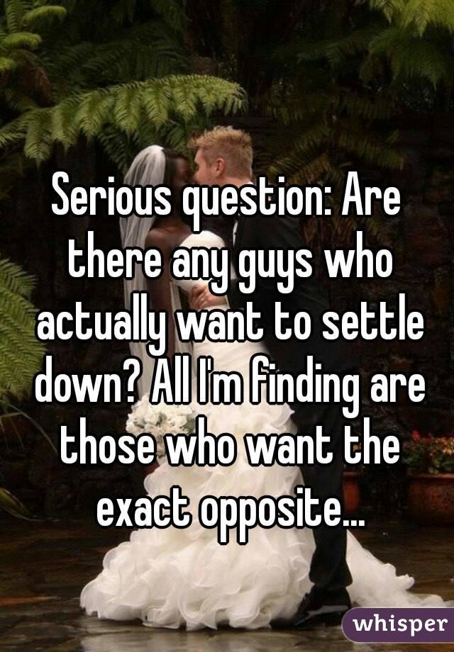 Serious question: Are there any guys who actually want to settle down? All I'm finding are those who want the exact opposite...